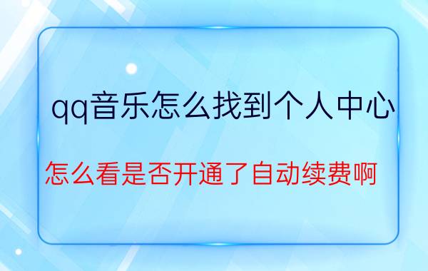 qq音乐怎么找到个人中心 怎么看是否开通了自动续费啊？